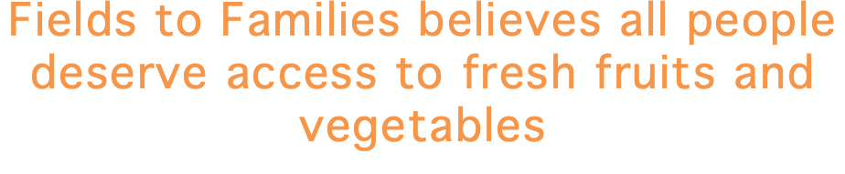 Fields to Families believes all people deserve access to fresh fruits and vegetables